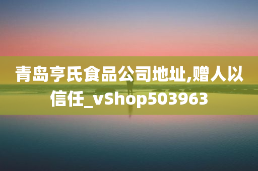 青岛亨氏食品公司地址,赠人以信任_vShop503963