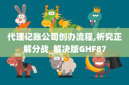 代理记账公司创办流程,析究正解分战_解决版GHF87