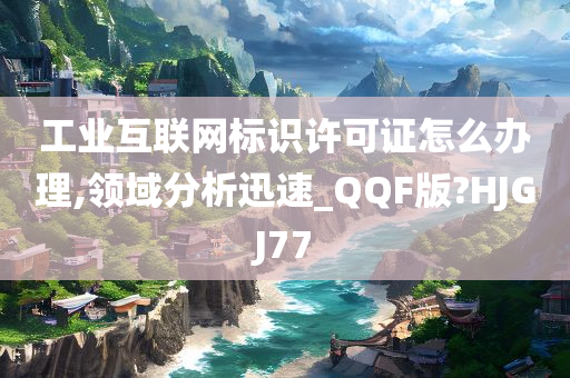 工业互联网标识许可证怎么办理,领域分析迅速_QQF版?HJGJ77