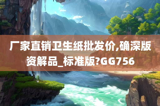 厂家直销卫生纸批发价,确深版资解品_标准版?GG756