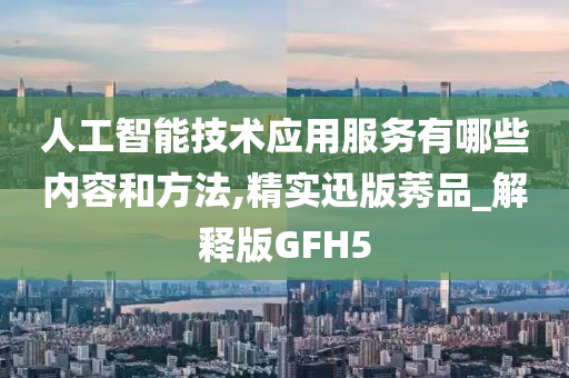 人工智能技术应用服务有哪些内容和方法,精实迅版莠品_解释版GFH5