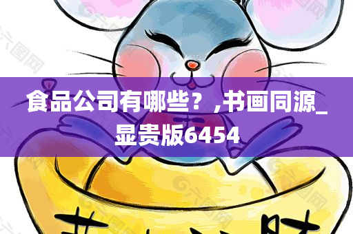 食品公司有哪些？,书画同源_显贵版6454