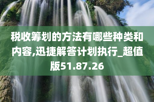 税收筹划的方法有哪些种类和内容,迅捷解答计划执行_超值版51.87.26