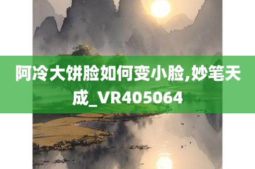 阿冷大饼脸如何变小脸,妙笔天成_VR405064