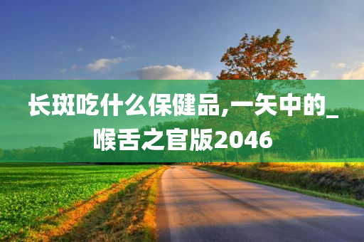 长斑吃什么保健品,一矢中的_喉舌之官版2046