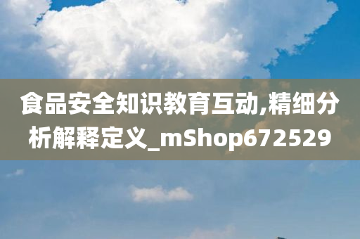 食品安全知识教育互动,精细分析解释定义_mShop672529