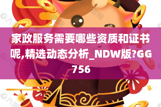 家政服务需要哪些资质和证书呢,精选动态分析_NDW版?GG756