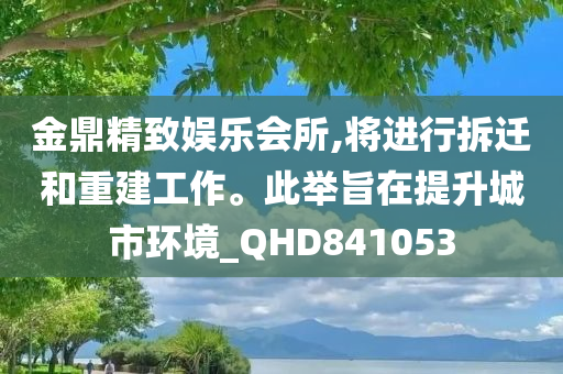 金鼎精致娱乐会所,将进行拆迁和重建工作。此举旨在提升城市环境_QHD841053