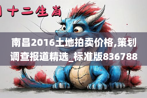 南昌2016土地拍卖价格,策划调查报道精选_标准版836788