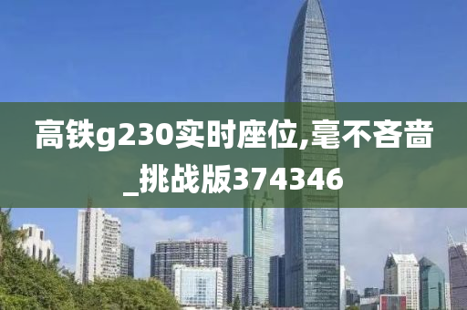 高铁g230实时座位,毫不吝啬_挑战版374346