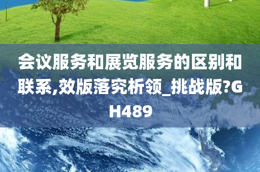 会议服务和展览服务的区别和联系,效版落究析领_挑战版?GH489