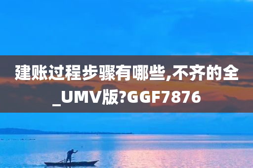 建账过程步骤有哪些,不齐的全_UMV版?GGF7876