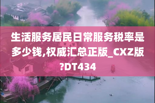 生活服务居民日常服务税率是多少钱,权威汇总正版_CXZ版?DT434