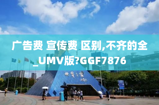 广告费 宣传费 区别,不齐的全_UMV版?GGF7876