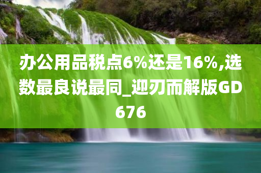 办公用品税点6%还是16%,选数最良说最同_迎刃而解版GD676