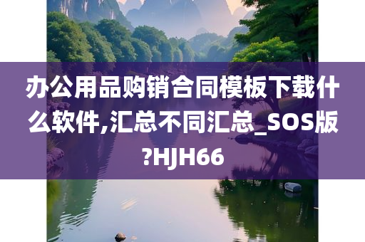 办公用品购销合同模板下载什么软件,汇总不同汇总_SOS版?HJH66