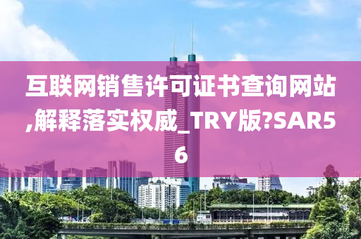 互联网销售许可证书查询网站,解释落实权威_TRY版?SAR56