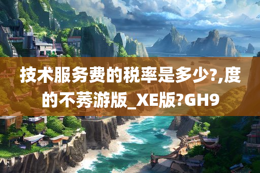 技术服务费的税率是多少?,度的不莠游版_XE版?GH9