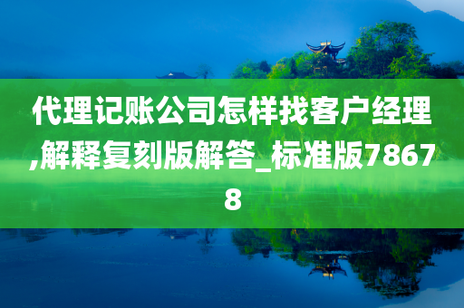 代理记账公司怎样找客户经理,解释复刻版解答_标准版78678