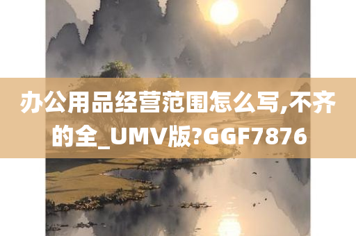 办公用品经营范围怎么写,不齐的全_UMV版?GGF7876