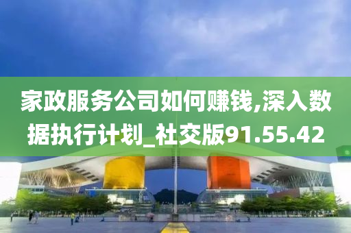 家政服务公司如何赚钱,深入数据执行计划_社交版91.55.42