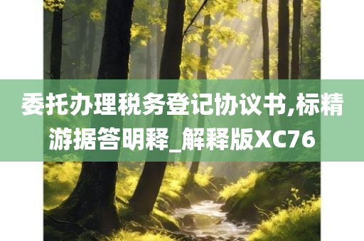 委托办理税务登记协议书,标精游据答明释_解释版XC76