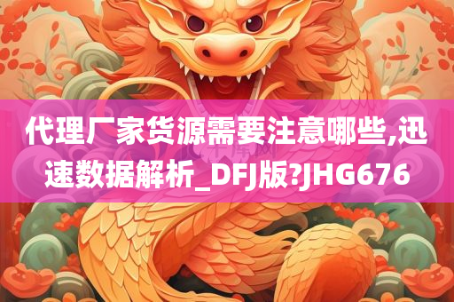 代理厂家货源需要注意哪些,迅速数据解析_DFJ版?JHG676