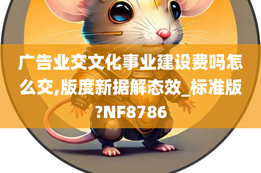 广告业交文化事业建设费吗怎么交,版度新据解态效_标准版?NF8786