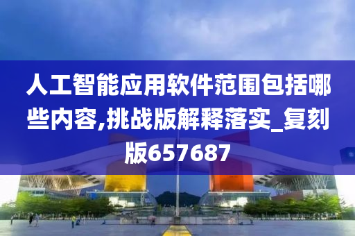 人工智能应用软件范围包括哪些内容,挑战版解释落实_复刻版657687