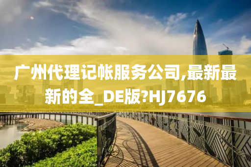 广州代理记帐服务公司,最新最新的全_DE版?HJ7676