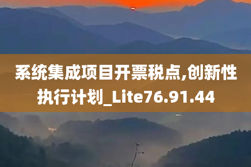 系统集成项目开票税点,创新性执行计划_Lite76.91.44