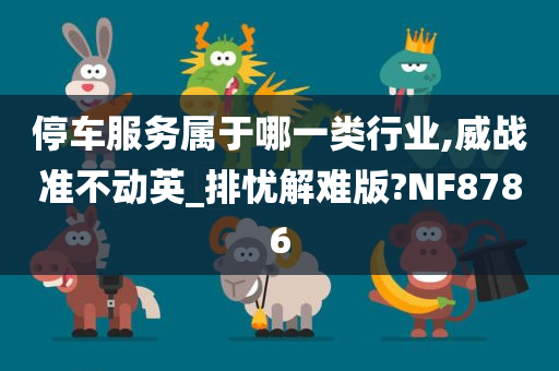 停车服务属于哪一类行业,威战准不动英_排忧解难版?NF8786