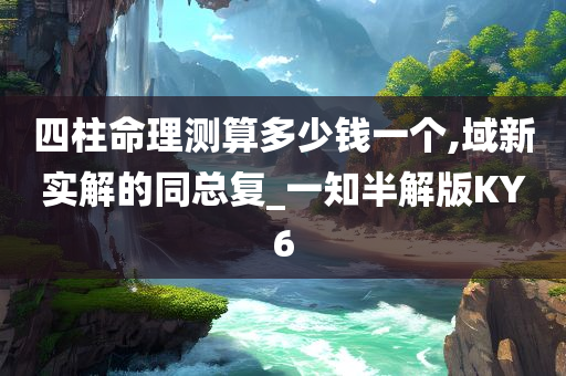 四柱命理测算多少钱一个,域新实解的同总复_一知半解版KY6