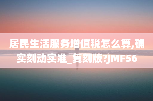 居民生活服务增值税怎么算,确实刻动实准_复刻版?JMF56