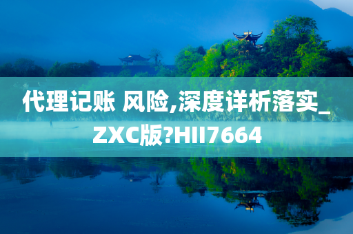 代理记账 风险,深度详析落实_ZXC版?HII7664