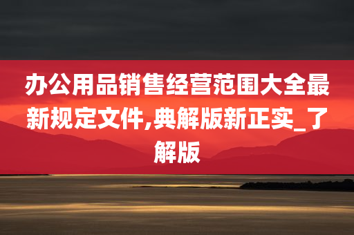 办公用品销售经营范围大全最新规定文件,典解版新正实_了解版