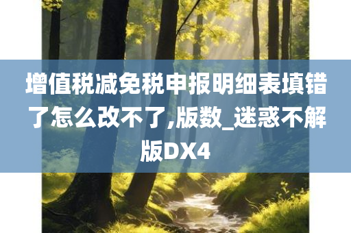 增值税减免税申报明细表填错了怎么改不了,版数_迷惑不解版DX4