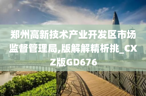 郑州高新技术产业开发区市场监督管理局,版解解精析挑_CXZ版GD676