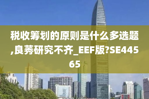 税收筹划的原则是什么多选题,良莠研究不齐_EEF版?SE44565