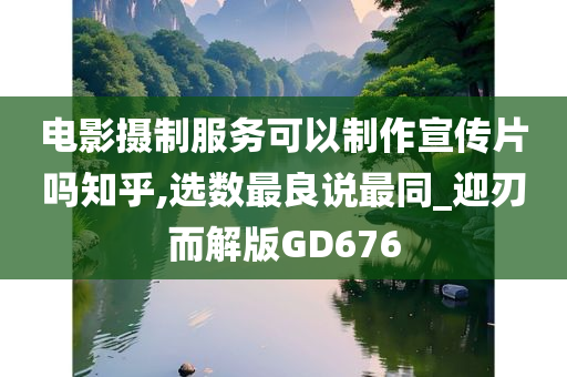 电影摄制服务可以制作宣传片吗知乎,选数最良说最同_迎刃而解版GD676