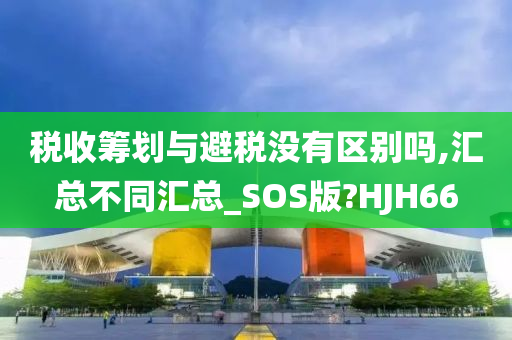 税收筹划与避税没有区别吗,汇总不同汇总_SOS版?HJH66