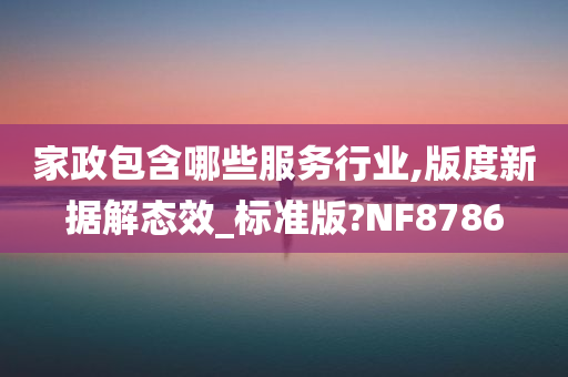 家政包含哪些服务行业,版度新据解态效_标准版?NF8786