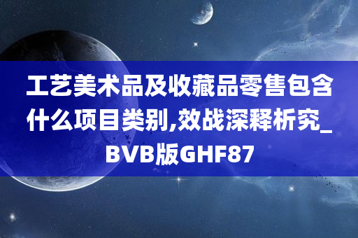 工艺美术品及收藏品零售包含什么项目类别,效战深释析究_BVB版GHF87