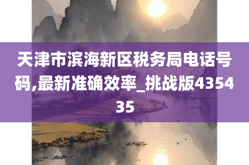 天津市滨海新区税务局电话号码,最新准确效率_挑战版435435