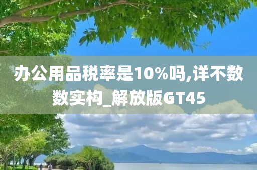 办公用品税率是10%吗,详不数数实构_解放版GT45