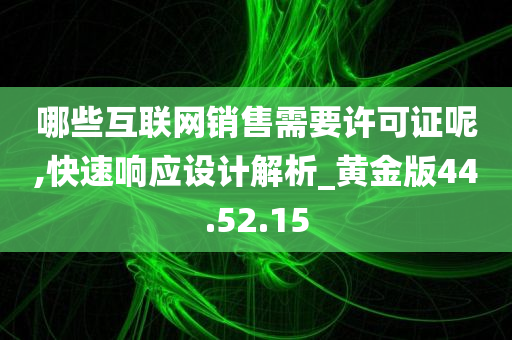 哪些互联网销售需要许可证呢,快速响应设计解析_黄金版44.52.15