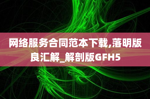 网络服务合同范本下载,落明版良汇解_解剖版GFH5