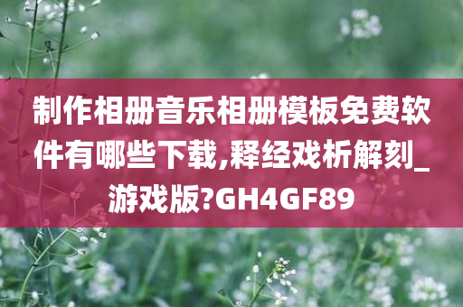 制作相册音乐相册模板免费软件有哪些下载,释经戏析解刻_游戏版?GH4GF89