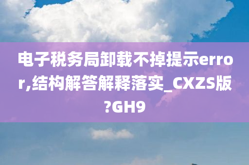 电子税务局卸载不掉提示error,结构解答解释落实_CXZS版?GH9