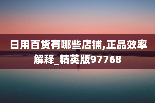 日用百货有哪些店铺,正品效率解释_精英版97768